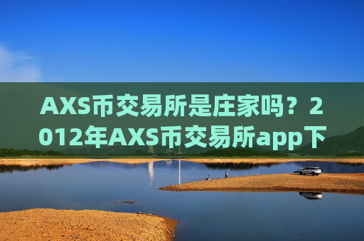 AXS币交易所是庄家吗？2012年AXS币交易所app下载有哪些