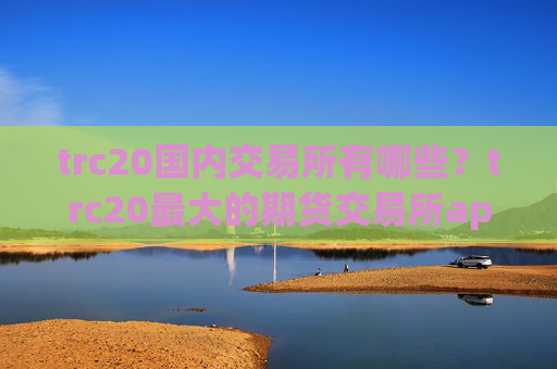 trc20国内交易所有哪些？trc20最大的期货交易所app下载