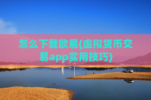 怎么下载欧易(虚拟货币交易app实用技巧)