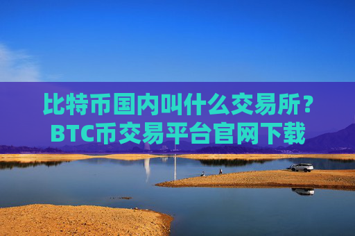 比特币国内叫什么交易所？BTC币交易平台官网下载
