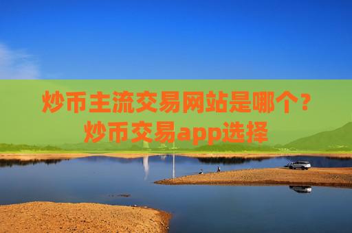炒币主流交易网站是哪个?炒币交易app选择