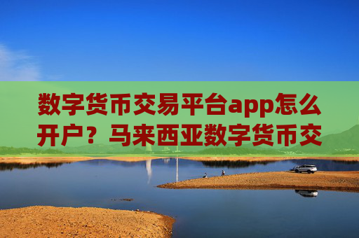 数字货币交易平台app怎么开户？马来西亚数字货币交易软件