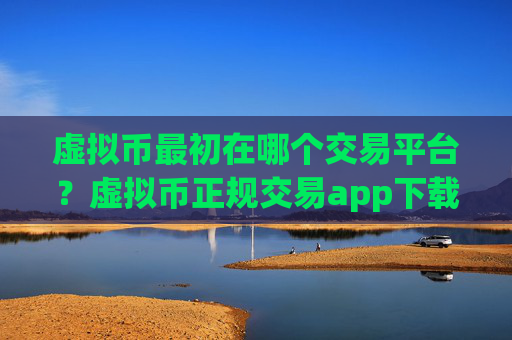 虚拟币最初在哪个交易平台？虚拟币正规交易app下载排名榜