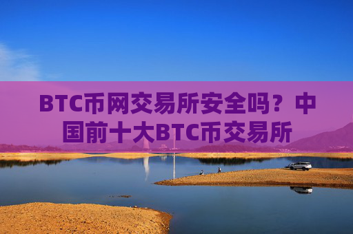 BTC币网交易所安全吗？中国前十大BTC币交易所