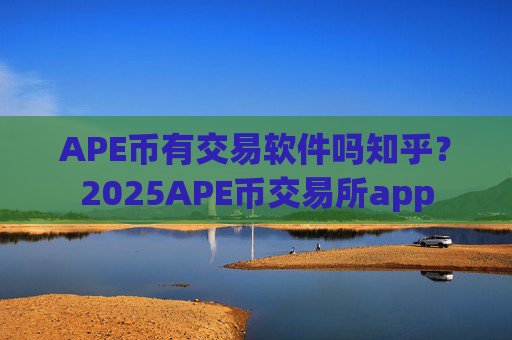 APE币有交易软件吗知乎？2025APE币交易所app