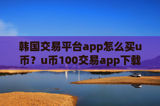 韩国交易平台app怎么买u币？u币100交易app下载靠谱