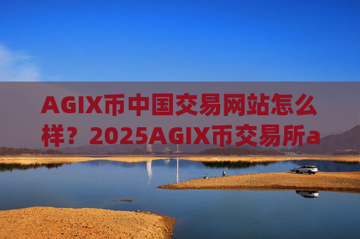 AGIX币中国交易网站怎么样？2025AGIX币交易所app下载排名