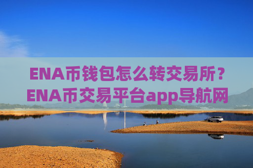 ENA币钱包怎么转交易所？ENA币交易平台app导航网