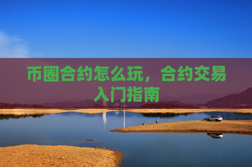 币圈合约怎么玩，合约交易入门指南