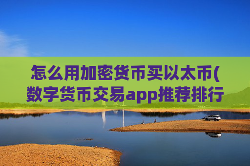 怎么用加密货币买以太币(数字货币交易app推荐排行)