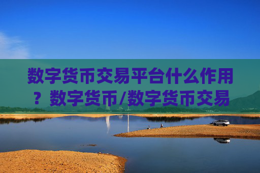 数字货币交易平台什么作用？数字货币/数字货币交易所app下载