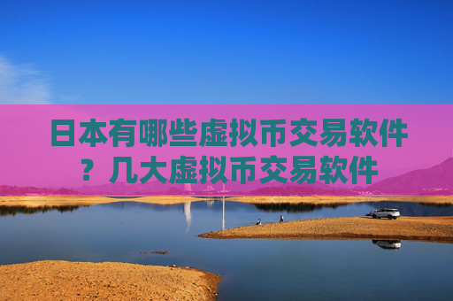 日本有哪些虚拟币交易软件？几大虚拟币交易软件