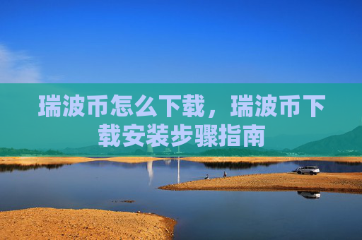 瑞波币怎么下载，瑞波币下载安装步骤指南