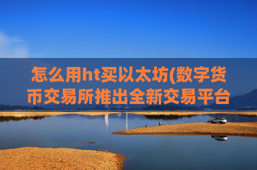 怎么用ht买以太坊(数字货币交易所推出全新交易平台)