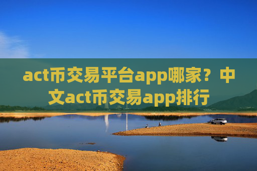 act币交易平台app哪家？中文act币交易app排行