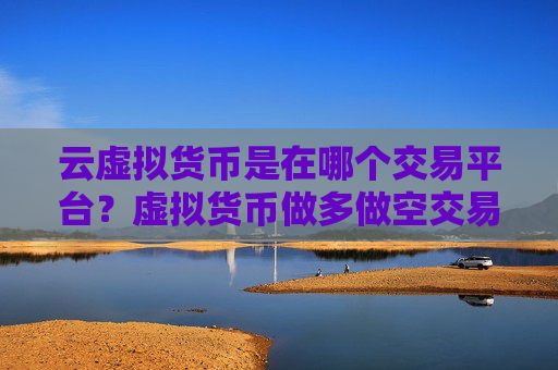 云虚拟货币是在哪个交易平台？虚拟货币做多做空交易所