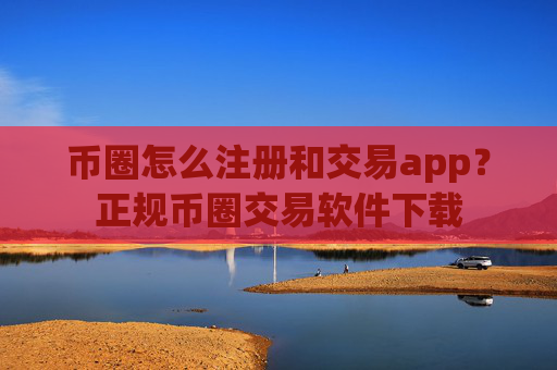 币圈怎么注册和交易app？正规币圈交易软件下载