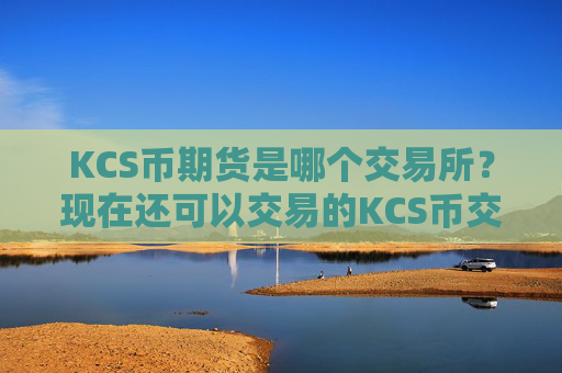 KCS币期货是哪个交易所？现在还可以交易的KCS币交易软件