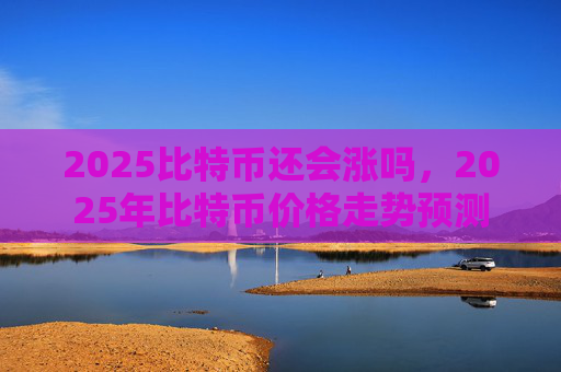 2025比特币还会涨吗，2025年比特币价格走势预测