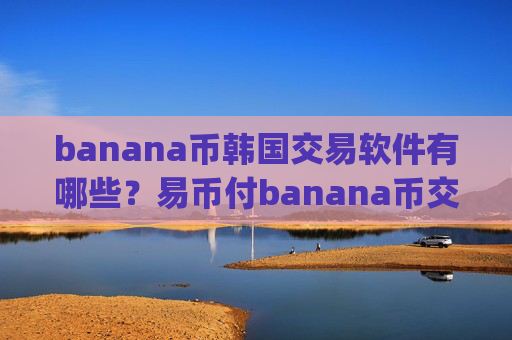 banana币韩国交易软件有哪些？易币付banana币交易平台app下载app