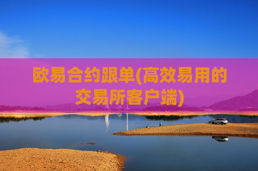 欧易合约跟单(高效易用的交易所客户端)