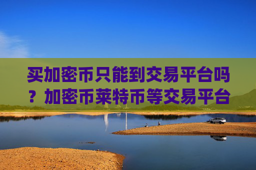 买加密币只能到交易平台吗？加密币莱特币等交易平台app