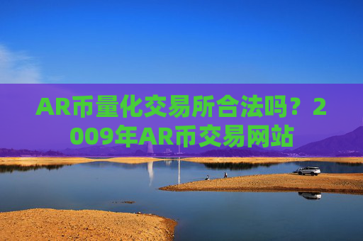 AR币量化交易所合法吗？2009年AR币交易网站