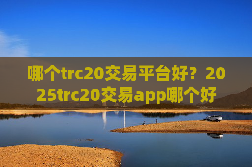 哪个trc20交易平台好？2025trc20交易app哪个好