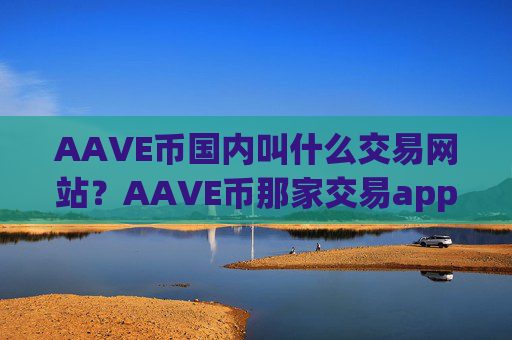 AAVE币国内叫什么交易网站？AAVE币那家交易app下载
