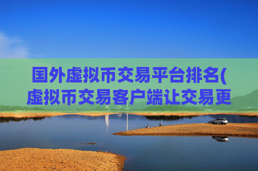 国外虚拟币交易平台排名(虚拟币交易客户端让交易更便捷)