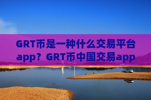 GRT币是一种什么交易平台app？GRT币中国交易app下载网址