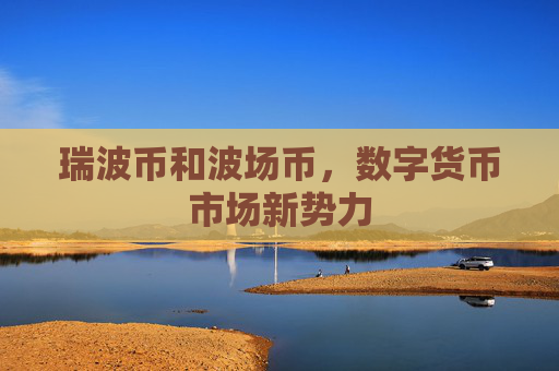 瑞波币和波场币，数字货币市场新势力