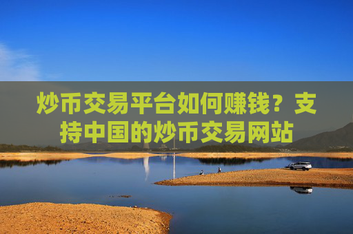 炒币交易平台如何赚钱？支持中国的炒币交易网站