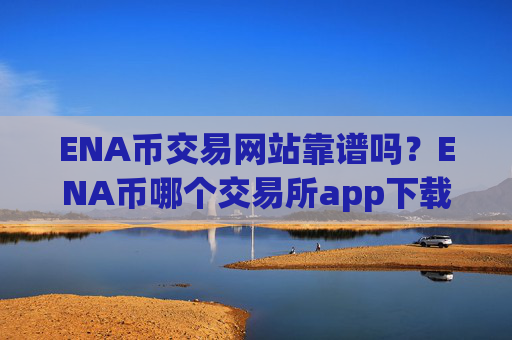 ENA币交易网站靠谱吗？ENA币哪个交易所app下载比较安全