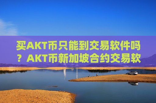 买AKT币只能到交易软件吗？AKT币新加坡合约交易软件