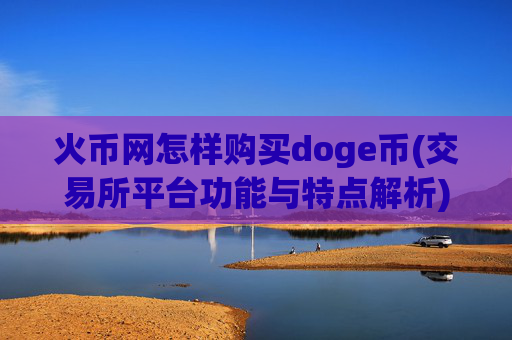 火币网怎样购买doge币(交易所平台功能与特点解析)