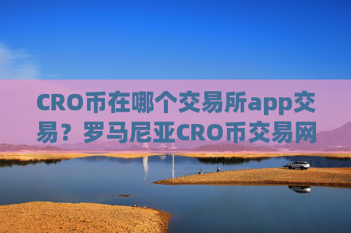 CRO币在哪个交易所app交易？罗马尼亚CRO币交易网站