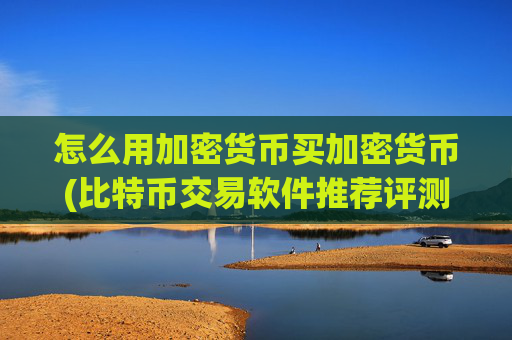 怎么用加密货币买加密货币(比特币交易软件推荐评测)