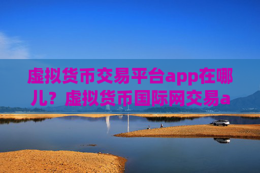 虚拟货币交易平台app在哪儿？虚拟货币国际网交易app