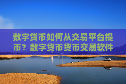 数字货币如何从交易平台提币？数字货币货币交易软件官网