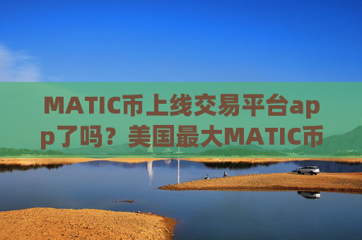 MATIC币上线交易平台app了吗？美国最大MATIC币交易所