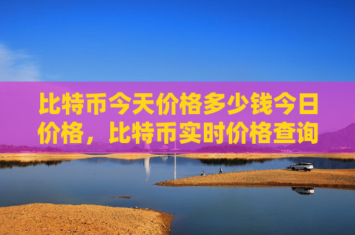 比特币今天价格多少钱今日价格，比特币实时价格查询