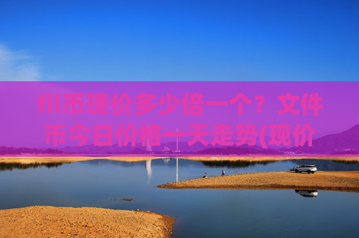 fil币现价多少倍一个?文件币今日价格一天走势(现价58.4099元)