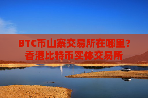 BTC币山寨交易所在哪里？香港比特币实体交易所