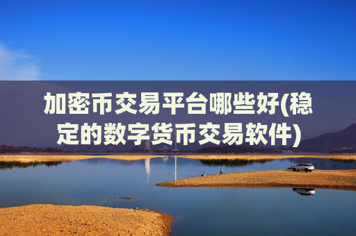 加密币交易平台哪些好(稳定的数字货币交易软件)