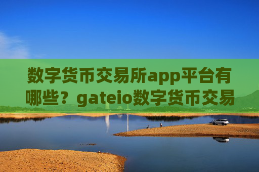 数字货币交易所app平台有哪些？gateio数字货币交易软件