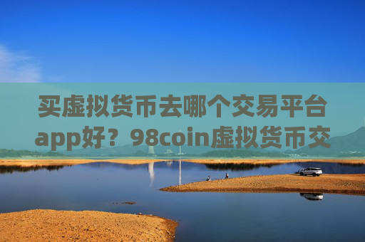 买虚拟货币去哪个交易平台app好？98coin虚拟货币交易app