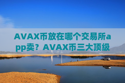 AVAX币放在哪个交易所app卖？AVAX币三大顶级交易网站