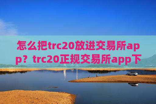 怎么把trc20放进交易所app？trc20正规交易所app下载苹果手机