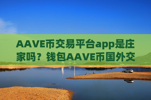 AAVE币交易平台app是庄家吗？钱包AAVE币国外交易平台app